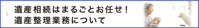 遺産相続はまるごとお任せ！遺産整理業務について